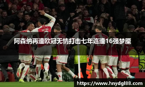 阿森纳再遭欧冠无情打击七年连遭16强梦魇
